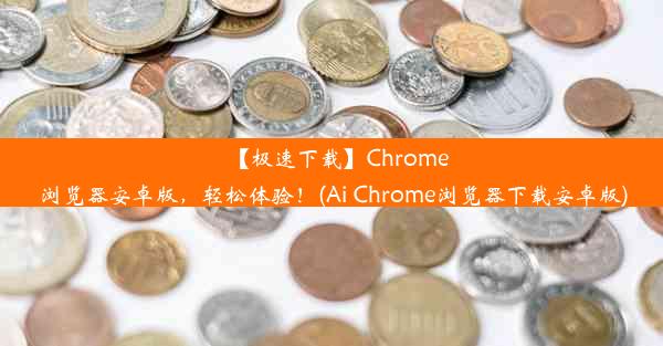 【极速下载】Chrome浏览器安卓版，轻松体验！(Ai Chrome浏览器下载安卓版)