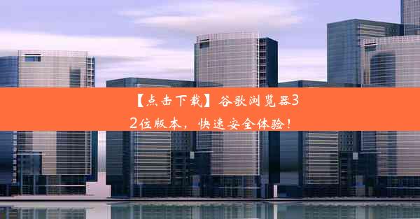 【点击下载】谷歌浏览器32位版本，快速安全体验！