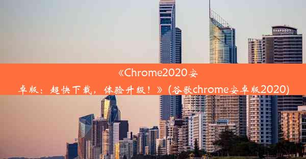 《Chrome2020安卓版：超快下载，体验升级！》(谷歌chrome安卓版2020)