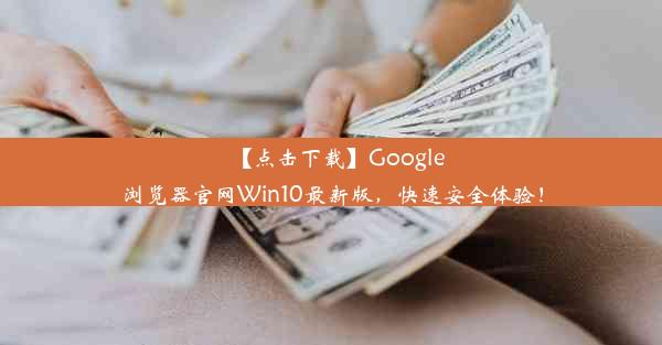 【点击下载】Google浏览器官网Win10最新版，快速安全体验！