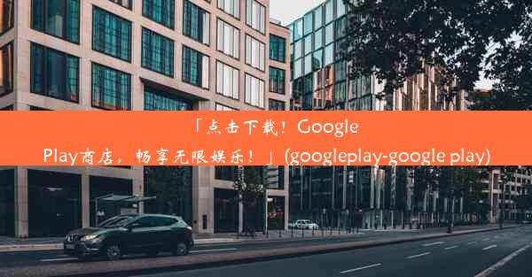 「点击下载！GooglePlay商店，畅享无限娱乐！」(googleplay-google play)