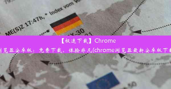 【极速下载】Chrome浏览器安卓版：免费下载，体验非凡(chrome浏览器最新安卓版下载)