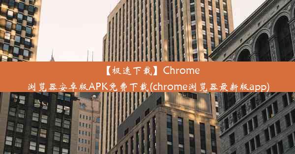 【极速下载】Chrome浏览器安卓版APK免费下载(chrome浏览器最新版app)