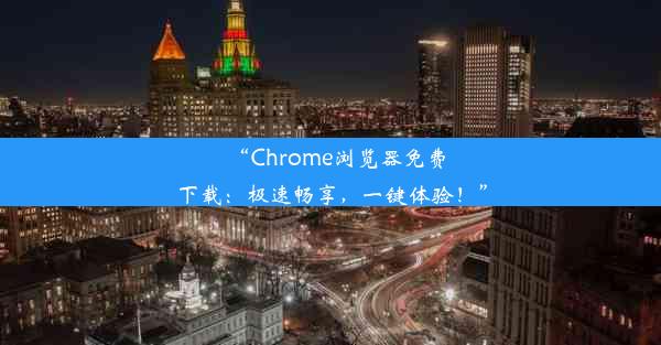 “Chrome浏览器免费下载：极速畅享，一键体验！”