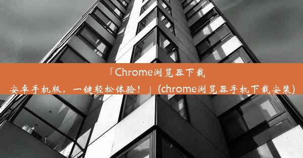 「Chrome浏览器下载安卓手机版，一键轻松体验！」(chrome浏览器手机下载安装)