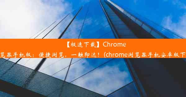 【极速下载】Chrome浏览器手机版：便捷浏览，一触即达！(chrome浏览器手机安卓版下载)