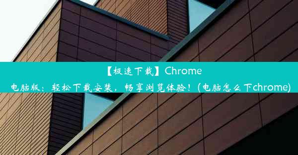 【极速下载】Chrome电脑版：轻松下载安装，畅享浏览体验！(电脑怎么下chrome)