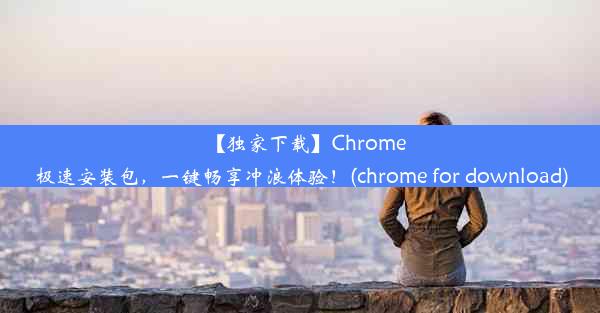 【独家下载】Chrome极速安装包，一键畅享冲浪体验！(chrome for download)