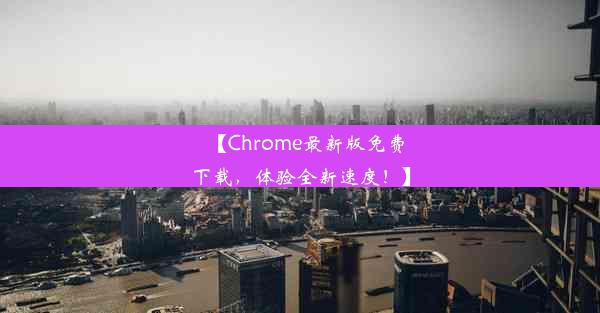 【Chrome最新版免费下载，体验全新速度！】