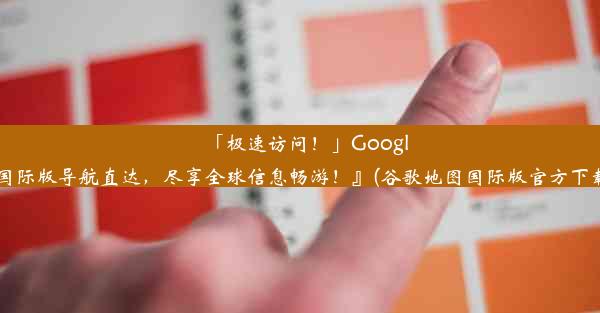 「极速访问！」Google国际版导航直达，尽享全球信息畅游！』(谷歌地图国际版官方下载)