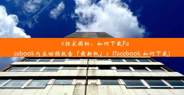 《独家揭秘：如何下载Facebook内容回顾报告（最新版）》(facebook 如何下载)