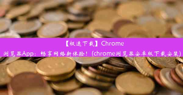 【极速下载】Chrome浏览器App：畅享网络新体验！(chrome浏览器安卓版下载安装)