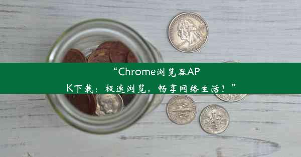 “Chrome浏览器APK下载：极速浏览，畅享网络生活！”