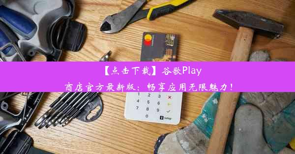 【点击下载】谷歌Play商店官方最新版：畅享应用无限魅力！