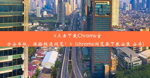 《点击下载Chrome官方安卓版，体验极速浏览！》(chrome浏览器下载安装 安卓)