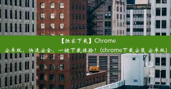 【独家下载】Chrome安卓版，快速安全，一键下载体验！(chrome下载安装 安卓版)