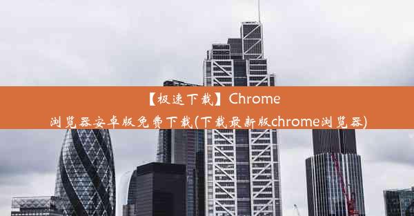 【极速下载】Chrome浏览器安卓版免费下载(下载最新版chrome浏览器)