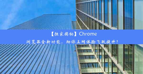 【独家揭秘】Chrome浏览器全新功能，助你上网体验飞跃提升！