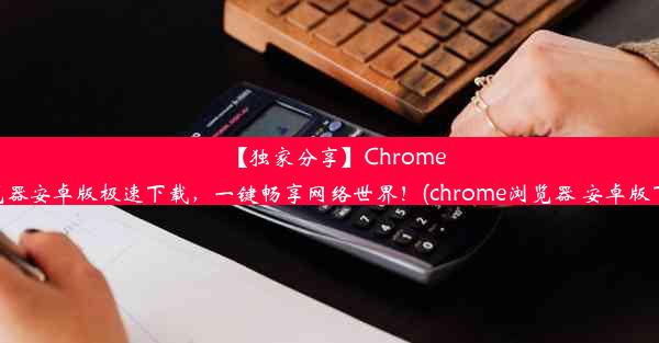 【独家分享】Chrome浏览器安卓版极速下载，一键畅享网络世界！(chrome浏览器 安卓版下载)