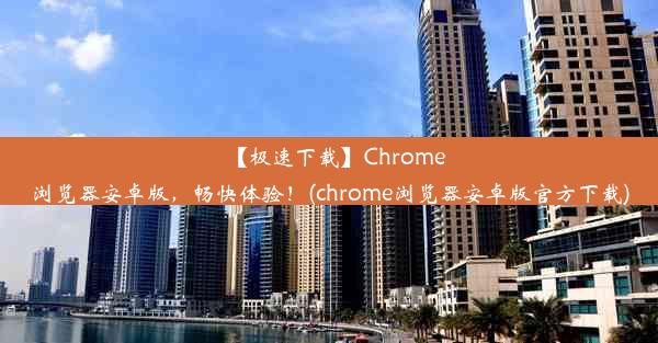 【极速下载】Chrome浏览器安卓版，畅快体验！(chrome浏览器安卓版官方下载)