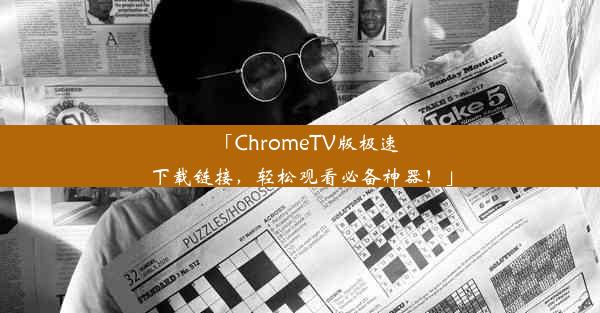 「ChromeTV版极速下载链接，轻松观看必备神器！」