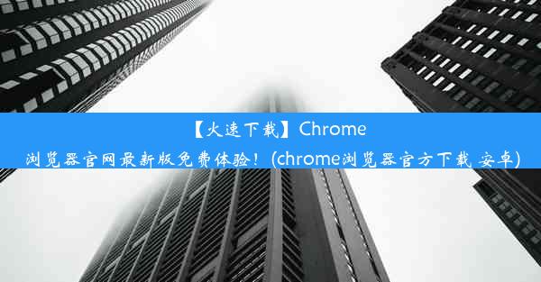 【火速下载】Chrome浏览器官网最新版免费体验！(chrome浏览器官方下载 安卓)