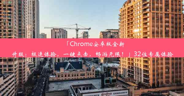 「Chrome安卓版全新升级：极速体验，一键点击，畅游无限！」32位专属体验