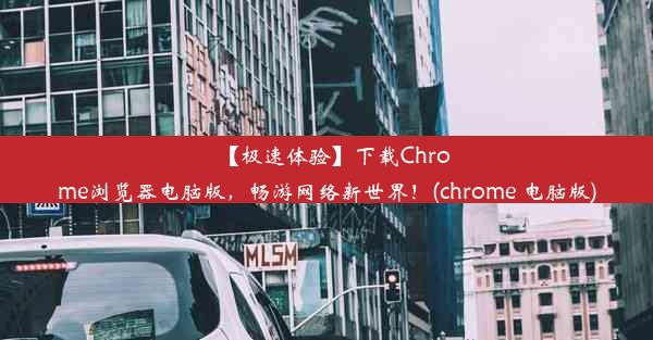 【极速体验】下载Chrome浏览器电脑版，畅游网络新世界！(chrome 电脑版)