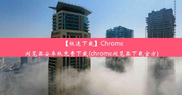 【极速下载】Chrome浏览器安卓版免费下载(chrome浏览器下载官方)