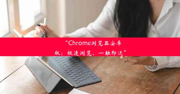 “Chrome浏览器安卓版：极速浏览，一触即达”