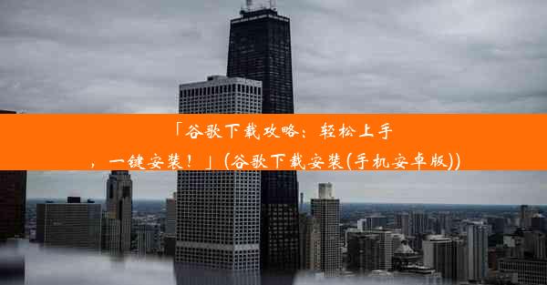 「谷歌下载攻略：轻松上手，一键安装！」(谷歌下载安装(手机安卓版))