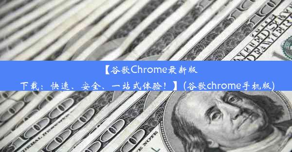 【谷歌Chrome最新版下载：快速、安全、一站式体验！】(谷歌chrome手机版)