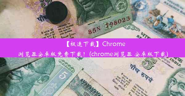 【极速下载】Chrome浏览器安卓版免费下载！(chrome浏览器 安卓版下载)