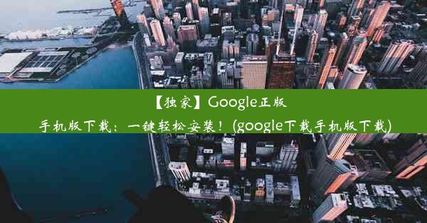 【独家】Google正版手机版下载：一键轻松安装！(google下载手机版下载)