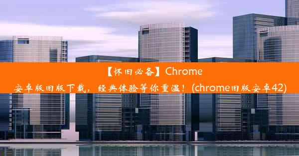 【怀旧必备】Chrome安卓版旧版下载，经典体验等你重温！(chrome旧版安卓42)