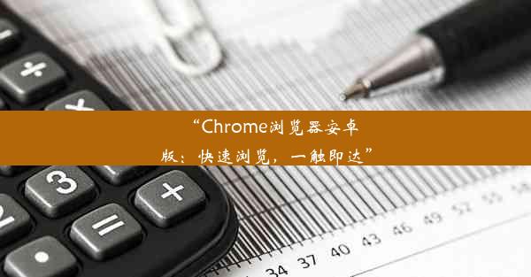 “Chrome浏览器安卓版：快速浏览，一触即达”