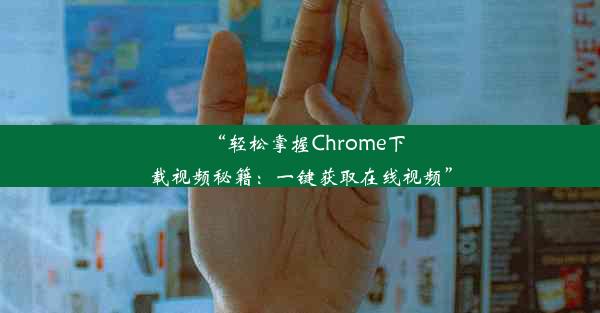 “轻松掌握Chrome下载视频秘籍：一键获取在线视频”