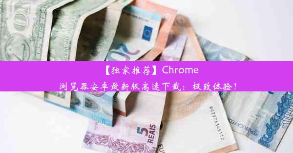 【独家推荐】Chrome浏览器安卓最新版高速下载：极致体验！