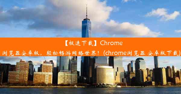 【极速下载】Chrome浏览器安卓版，轻松畅游网络世界！(chrome浏览器 安卓版下载)