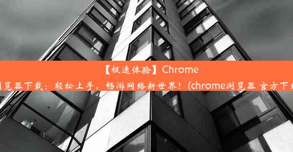 【极速体验】Chrome浏览器下载：轻松上手，畅游网络新世界！(chrome浏览器 官方下载)