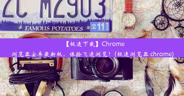 【极速下载】Chrome浏览器安卓最新版，体验飞速浏览！(极速浏览器 chrome)