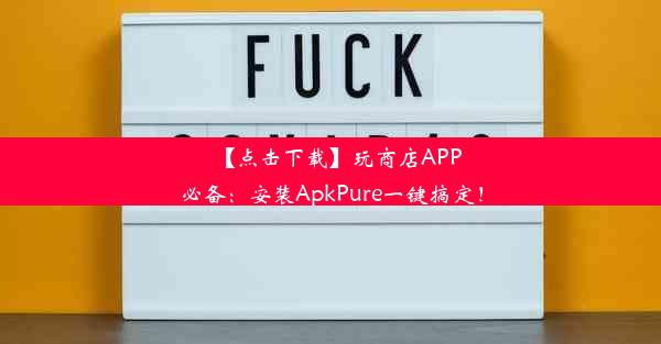 【点击下载】玩商店APP必备：安装ApkPure一键搞定！