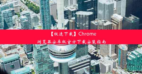 【极速下载】Chrome浏览器安卓版官方下载安装指南