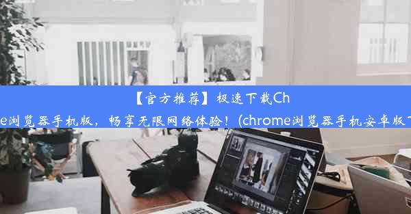 【官方推荐】极速下载Chrome浏览器手机版，畅享无限网络体验！(chrome浏览器手机安卓版下载)