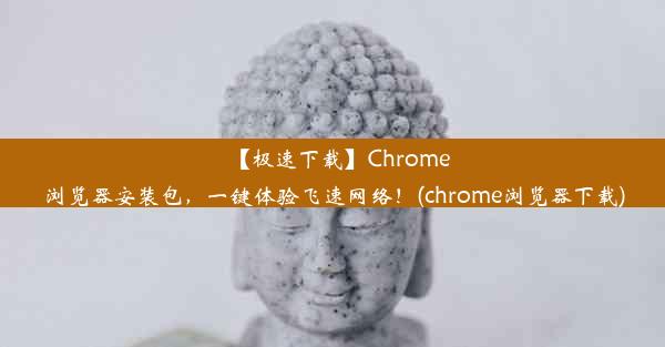 【极速下载】Chrome浏览器安装包，一键体验飞速网络！(chrome浏览器下载)