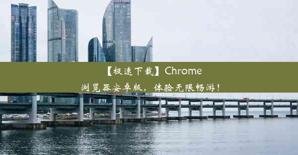 【极速下载】Chrome浏览器安卓版，体验无限畅游！