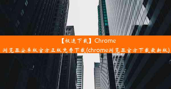 【极速下载】Chrome浏览器安卓版官方正版免费下载(chrome浏览器官方下载最新版)