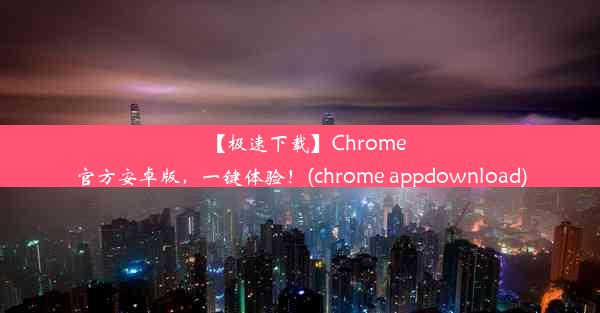 【极速下载】Chrome官方安卓版，一键体验！(chrome appdownload)