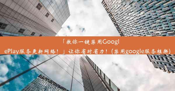 「教你一键禁用GooglePlay服务更新网络！」让你省时省力！(禁用google服务框架)