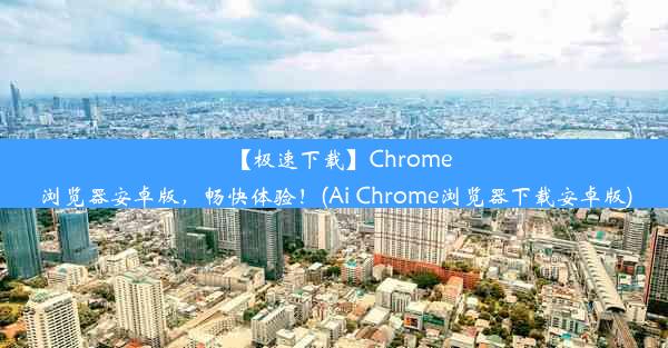 【极速下载】Chrome浏览器安卓版，畅快体验！(Ai Chrome浏览器下载安卓版)